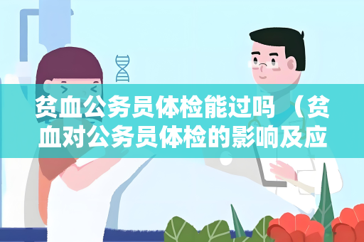 贫血公务员体检能过吗 （贫血对公务员体检的影响及应对措）