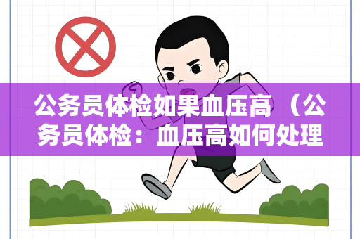 公务员体检如果血压高 （公务员体检：血压高如何处理？）