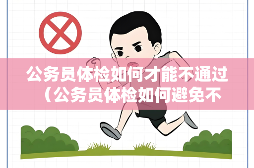 公务员体检如何才能不通过 （公务员体检如何避免不合格）