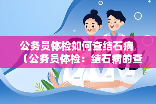 公务员体检如何查结石病 （公务员体检：结石病的查找方法）