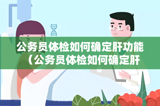 公务员体检如何确定肝功能 （公务员体检如何确定肝功能）