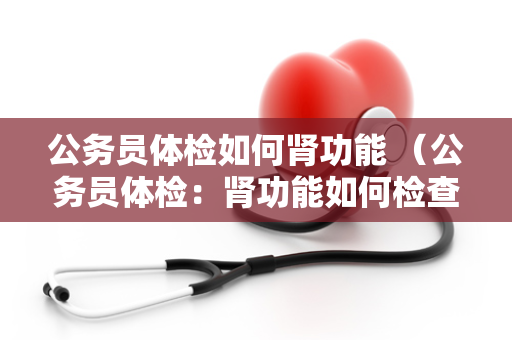 公务员体检如何肾功能 （公务员体检：肾功能如何检查？）