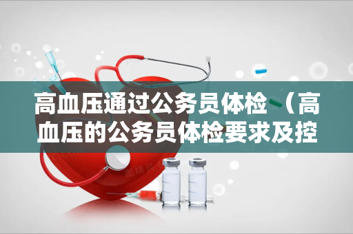 高血压通过公务员体检 （高血压的公务员体检要求及控制方法）