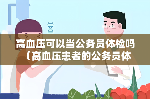 高血压可以当公务员体检吗 （高血压患者的公务员体检限制）