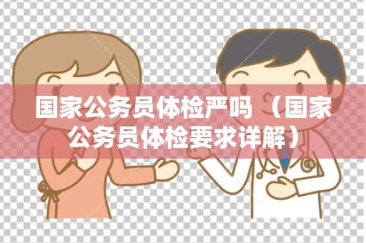 国家公务员体检严吗 （国家公务员体检要求详解）