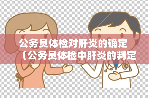公务员体检对肝炎的确定 （公务员体检中肝炎的判定与处理）