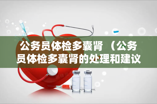 公务员体检多囊肾 （公务员体检多囊肾的处理和建议）