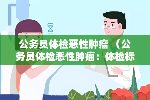公务员体检恶性肿瘤 （公务员体检恶性肿瘤：体检标准与）