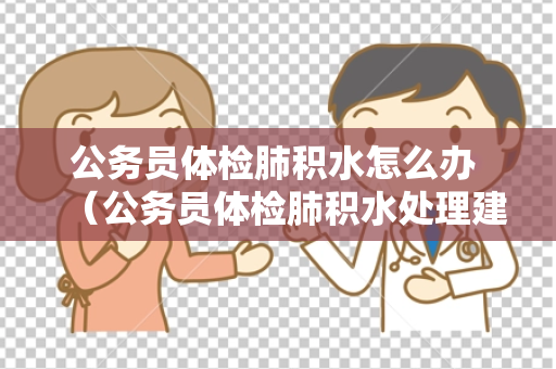 公务员体检肺积水怎么办 （公务员体检肺积水处理建议）