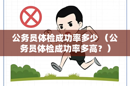 公务员体检成功率多少 （公务员体检成功率多高？）
