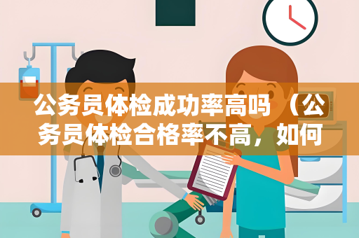 公务员体检成功率高吗 （公务员体检合格率不高，如何提高成功率？）