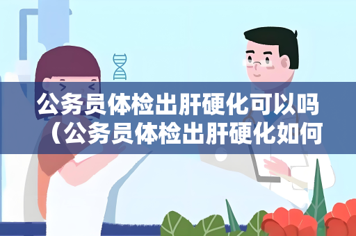 公务员体检出肝硬化可以吗 （公务员体检出肝硬化如何影响录用？）