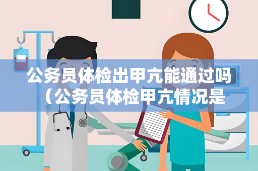 公务员体检出甲亢能通过吗 （公务员体检甲亢情况是否能通过？）