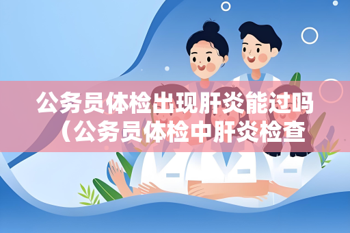 公务员体检出现肝炎能过吗 （公务员体检中肝炎检查结果如何影响通过）
