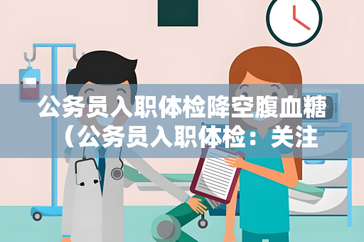 公务员入职体检降空腹血糖 （公务员入职体检：关注空腹血糖）