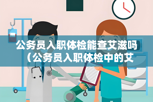 公务员入职体检能查艾滋吗 （公务员入职体检中的艾滋病检查及）