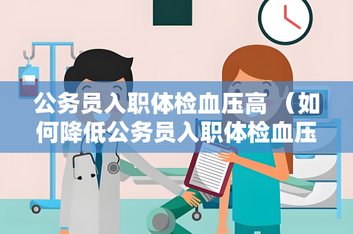 公务员入职体检血压高 （如何降低公务员入职体检血压高）