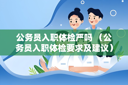 公务员入职体检严吗 （公务员入职体检要求及建议）