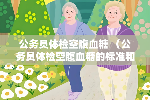 公务员体检空腹血糖 （公务员体检空腹血糖的标准和建）