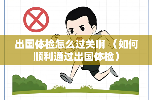出国体检怎么过关啊 （如何顺利通过出国体检）