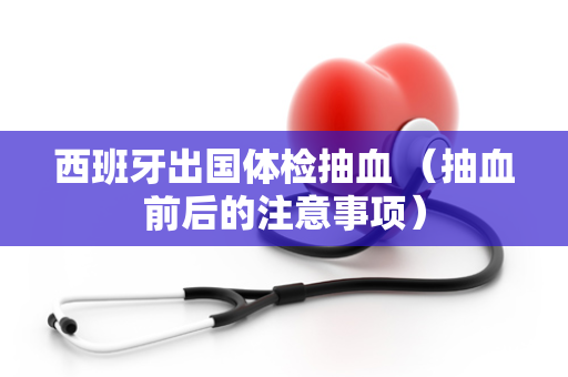 西班牙出国体检抽血 （抽血前后的注意事项）