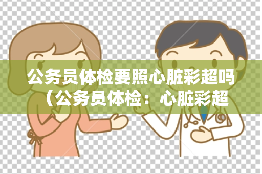 公务员体检要照心脏彩超吗 （公务员体检：心脏彩超是否必须？）