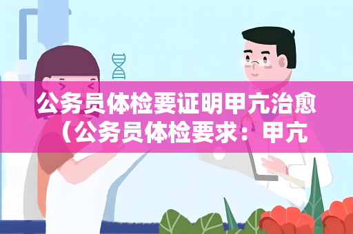 公务员体检要证明甲亢治愈 （公务员体检要求：甲亢需提供治愈证明）