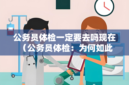 公务员体检一定要去吗现在 （公务员体检：为何如此重要？）