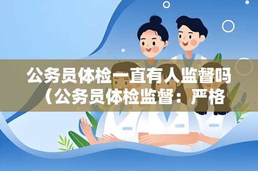 公务员体检一直有人监督吗 （公务员体检监督：严格标准与有效管理）