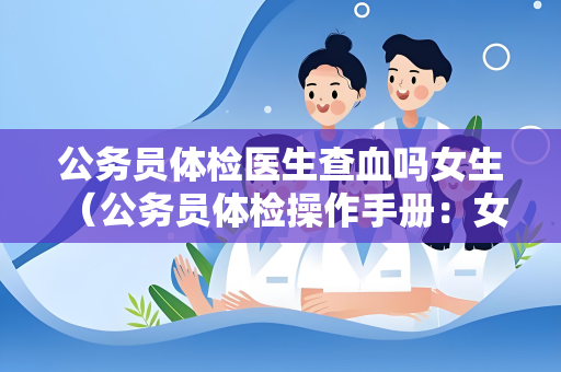公务员体检医生查血吗女生 （公务员体检操作手册：女生也需全面体检）