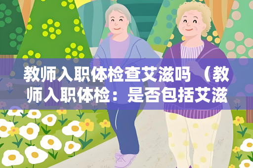 教师入职体检查艾滋吗 （教师入职体检：是否包括艾滋）
