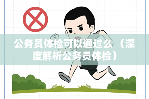 公务员体检可以通过么 （深度解析公务员体检）