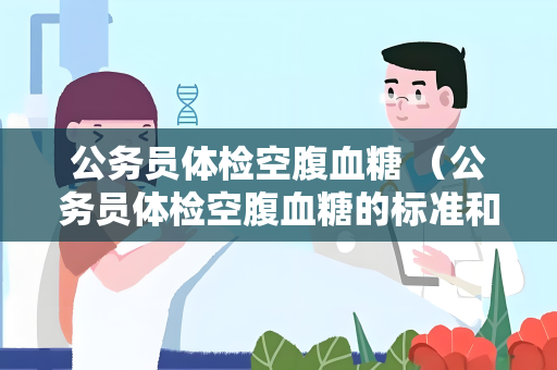 公务员体检空腹血糖 （公务员体检空腹血糖的标准和建）