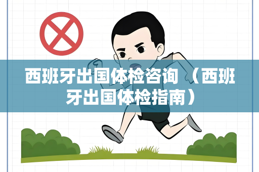 西班牙出国体检咨询 （西班牙出国体检指南）
