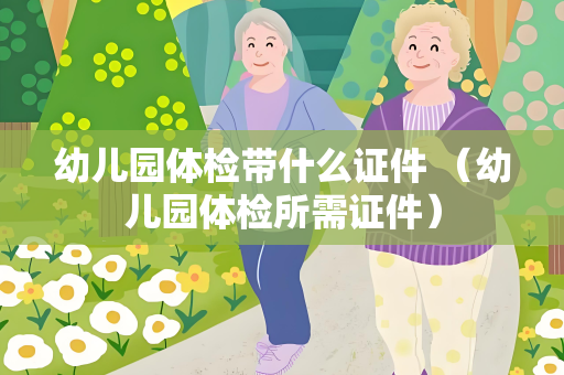 幼儿园体检带什么证件 （幼儿园体检所需证件）