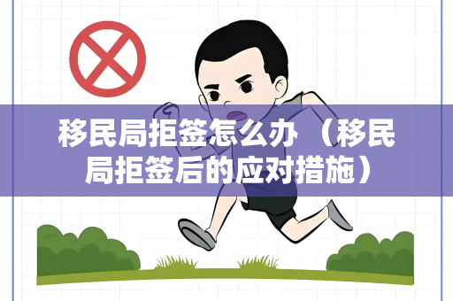 移民局拒签怎么办 （移民局拒签后的应对措施）