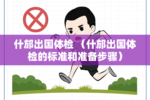 什邡出国体检 （什邡出国体检的标准和准备步骤）