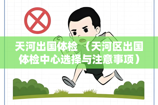 天河出国体检 （天河区出国体检中心选择与注意事项）
