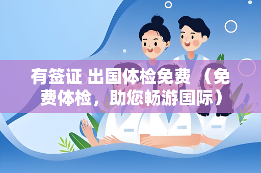 有签证 出国体检免费 （免费体检，助您畅游国际）