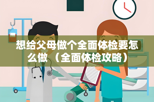 想给父母做个全面体检要怎么做 （全面体检攻略）