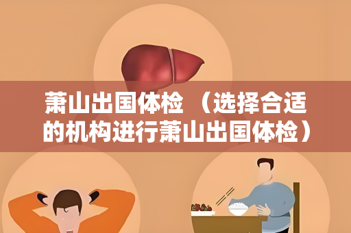 萧山出国体检 （选择合适的机构进行萧山出国体检）