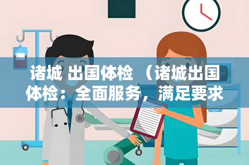 诸城 出国体检 （诸城出国体检：全面服务，满足要求）