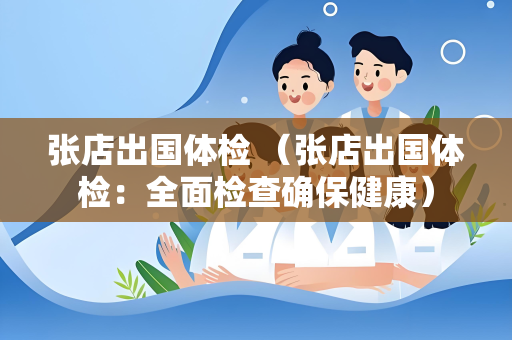 张店出国体检 （张店出国体检：全面检查确保健康）