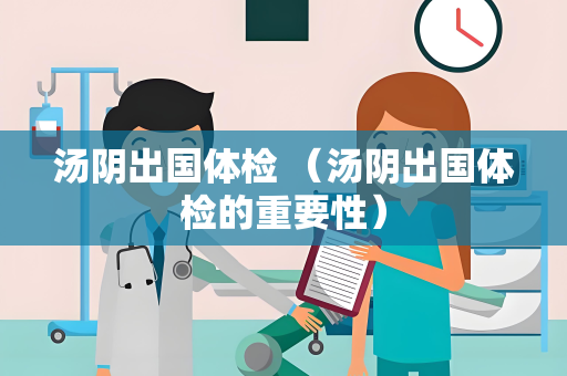 汤阴出国体检 （汤阴出国体检的重要性）