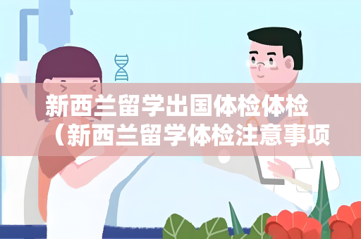 新西兰留学出国体检体检 （新西兰留学体检注意事项）