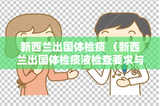 新西兰出国体检痰 （新西兰出国体检痰液检查要求与注意事）