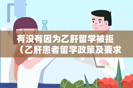 有没有因为乙肝留学被拒 （乙肝患者留学政策及要求）