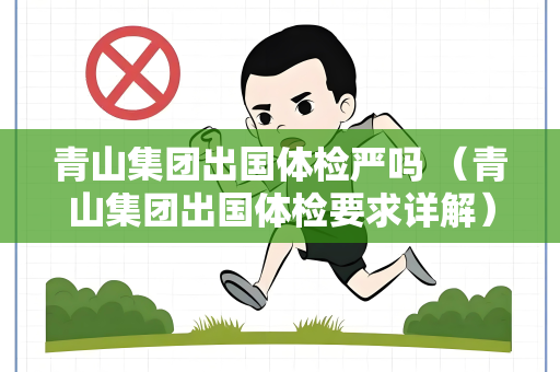 青山集团出国体检严吗 （青山集团出国体检要求详解）