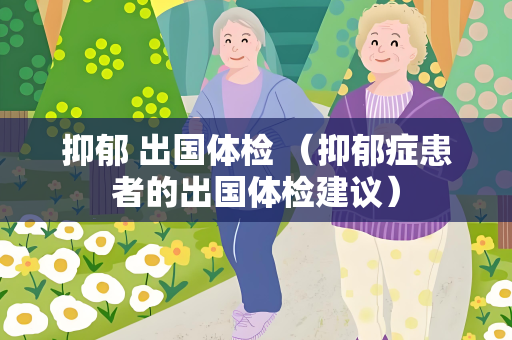 抑郁 出国体检 （抑郁症患者的出国体检建议）