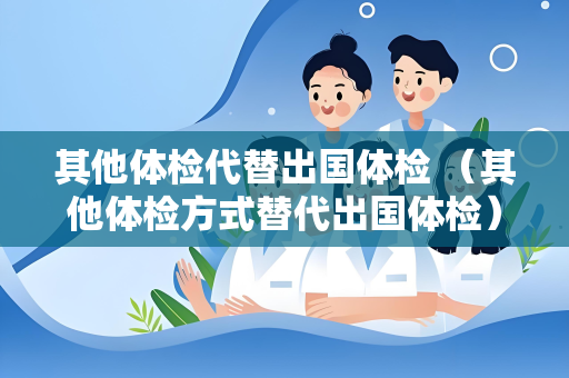 其他体检代替出国体检 （其他体检方式替代出国体检）